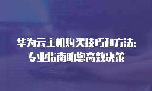 华为云主机购买技巧和方法：专业指南助您高效决策