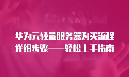 华为云轻量服务器购买流程详细步骤&mdash;&mdash;轻松上手指南