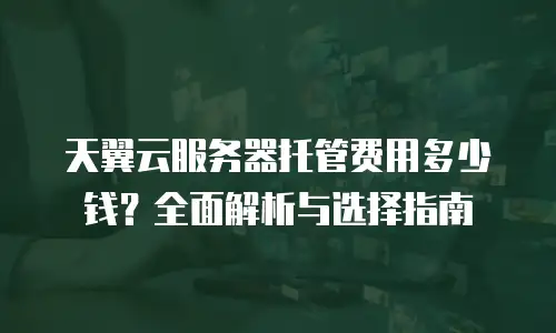天翼云服务器托管费用多少钱？全面解析与选择指南