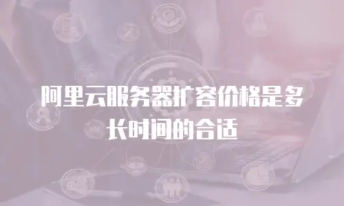 阿里云服务器扩容价格是多长时间的合适