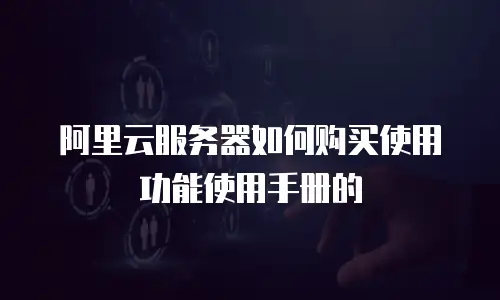 阿里云服务器如何购买使用功能使用手册的