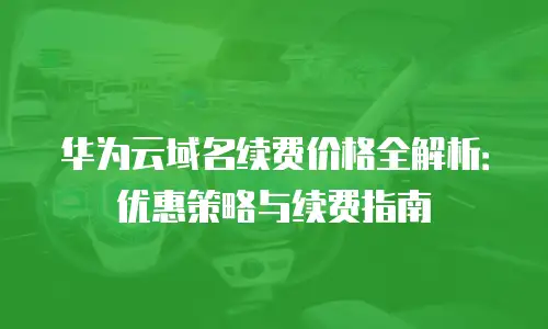 华为云域名续费价格全解析：优惠策略与续费指南