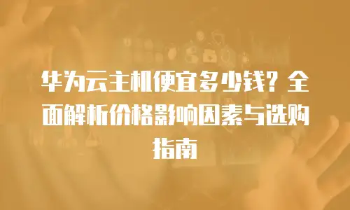 华为云主机便宜多少钱？全面解析价格影响因素与选购指南