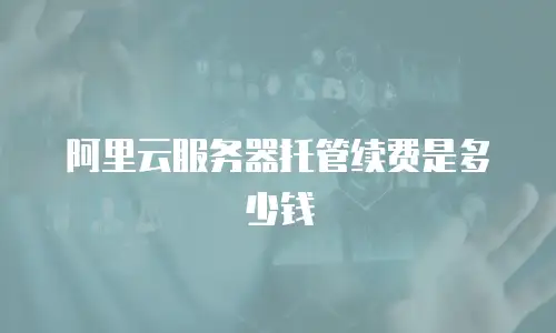 阿里云服务器托管续费是多少钱