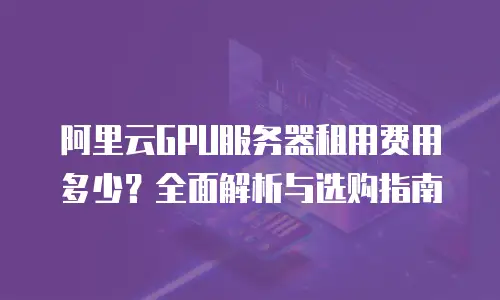 阿里云GPU服务器租用费用多少？全面解析与选购指南