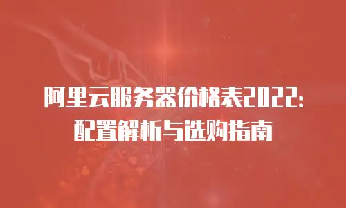 阿里云服务器价格表2022：配置解析与选购指南