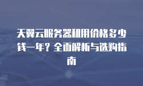 天翼云服务器租用价格多少钱一年？全面解析与选购指南