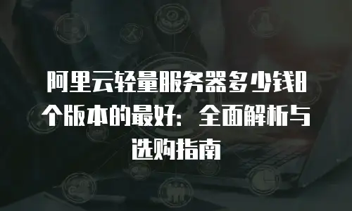 阿里云轻量服务器多少钱8个版本的最好：全面解析与选购指南