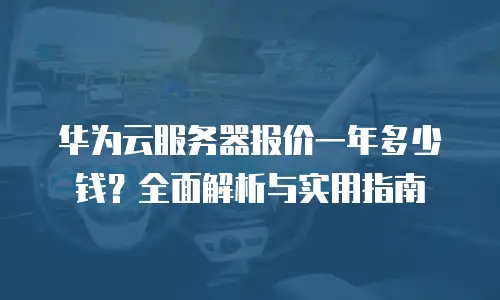 华为云服务器报价一年多少钱？全面解析与实用指南