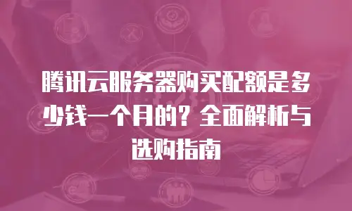 腾讯云服务器购买配额是多少钱一个月的？全面解析与选购指南