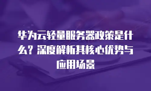 华为云轻量服务器政策是什么？深度解析其核心优势与应用场景