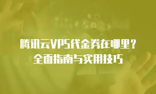 腾讯云VPS代金券在哪里？全面指南与实用技巧