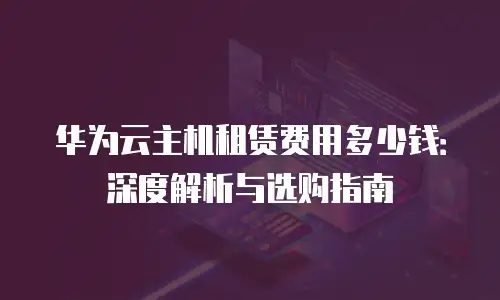 华为云主机租赁费用多少钱：深度解析与选购指南