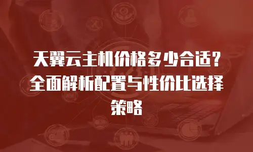 天翼云主机价格多少合适？全面解析配置与性价比选择策略