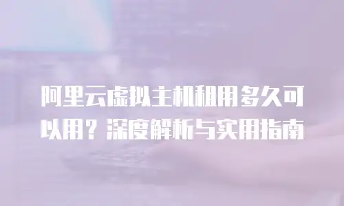 阿里云虚拟主机租用多久可以用？深度解析与实用指南
