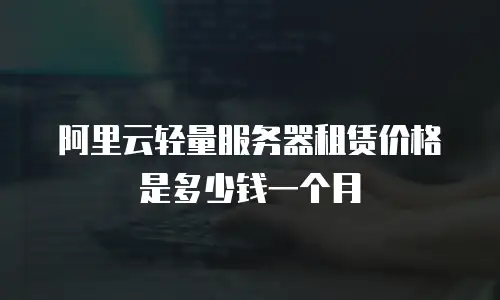阿里云轻量服务器租赁价格是多少钱一个月