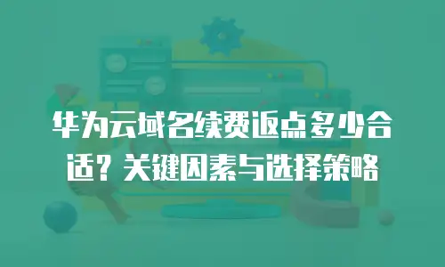 华为云域名续费返点多少合适？关键因素与选择策略  