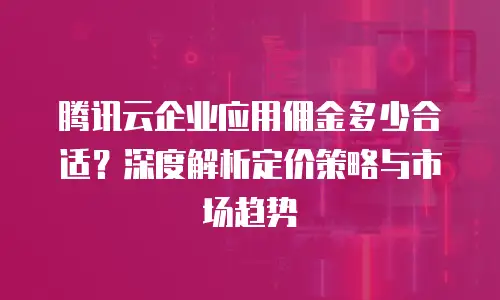腾讯云企业应用佣金多少合适？深度解析定价策略与市场趋势