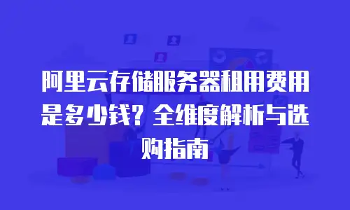 阿里云存储服务器租用费用是多少钱？全维度解析与选购指南