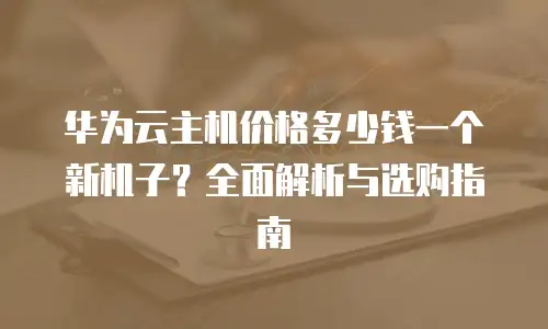 华为云主机价格多少钱一个新机子？全面解析与选购指南