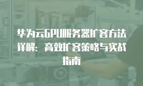 华为云GPU服务器扩容方法详解：高效扩容策略与实战指南