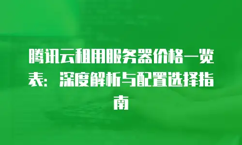 腾讯云租用服务器价格一览表：深度解析与配置选择指南