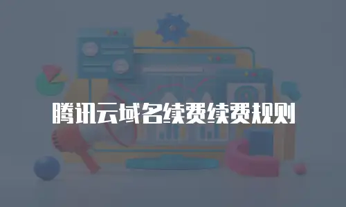 腾讯云域名续费续费规则
