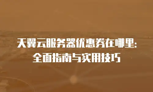 天翼云服务器优惠券在哪里：全面指南与实用技巧