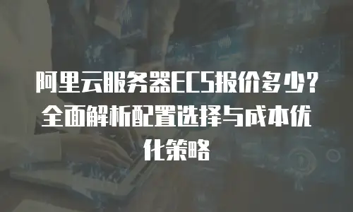 阿里云服务器ECS报价多少？全面解析配置选择与成本优化策略
