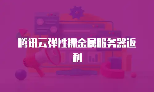 腾讯云弹性裸金属服务器返利