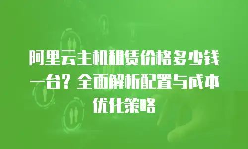 阿里云主机租赁价格多少钱一台？全面解析配置与成本优化策略