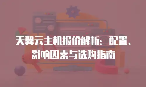 天翼云主机报价解析：配置、影响因素与选购指南
