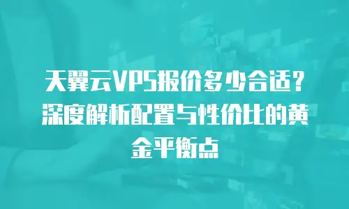天翼云VPS报价多少合适？深度解析配置与性价比的黄金平衡点