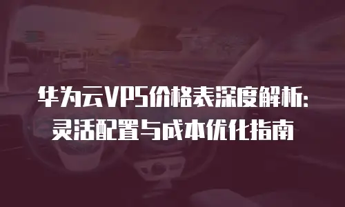 华为云VPS价格表深度解析：灵活配置与成本优化指南