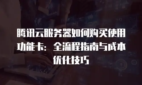 腾讯云服务器如何购买使用功能卡：全流程指南与成本优化技巧