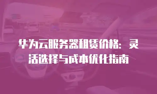 华为云服务器租赁价格：灵活选择与成本优化指南