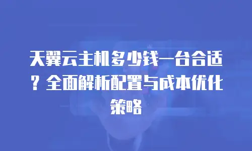 天翼云主机多少钱一台合适？全面解析配置与成本优化策略