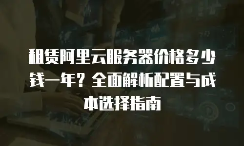 租赁阿里云服务器价格多少钱一年？全面解析配置与成本选择指南