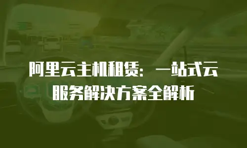 阿里云主机租赁：一站式云服务解决方案全解析