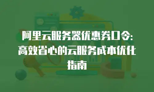 阿里云服务器优惠券口令：高效省心的云服务成本优化指南