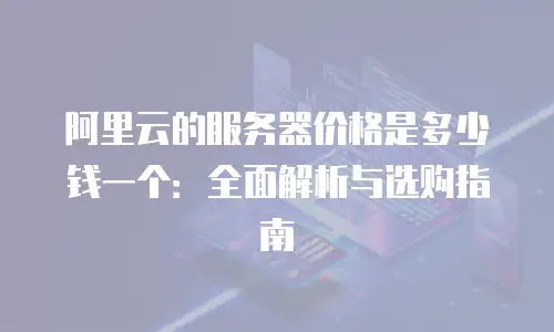 阿里云的服务器价格是多少钱一个：全面解析与选购指南
