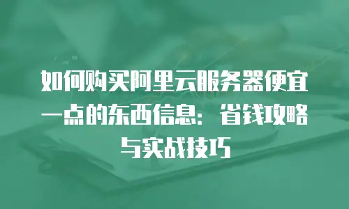 如何购买阿里云服务器便宜一点的东西信息：省钱攻略与实战技巧
