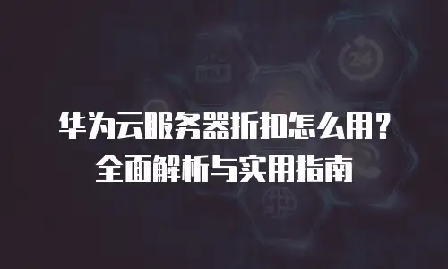 华为云服务器折扣怎么用？全面解析与实用指南