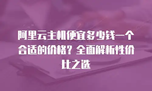 阿里云主机便宜多少钱一个合适的价格？全面解析性价比之选