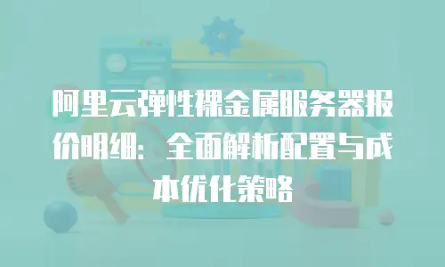 阿里云弹性裸金属服务器报价明细：全面解析配置与成本优化策略