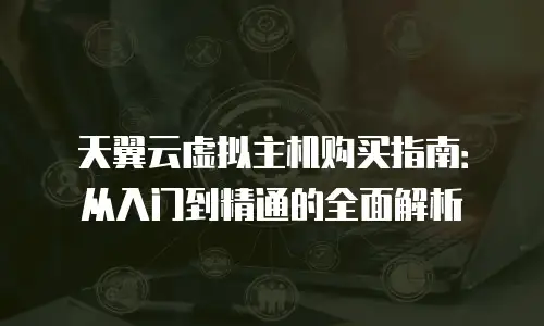 天翼云虚拟主机购买指南：从入门到精通的全面解析