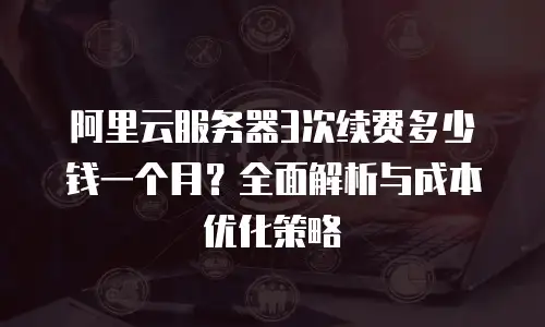 阿里云服务器3次续费多少钱一个月？全面解析与成本优化策略