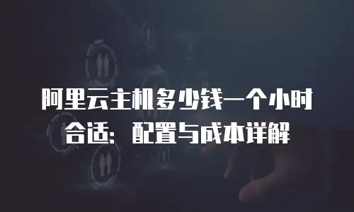 阿里云主机多少钱一个小时合适：配置与成本详解