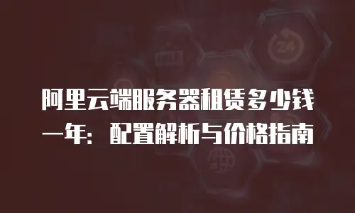 阿里云端服务器租赁多少钱一年：配置解析与价格指南