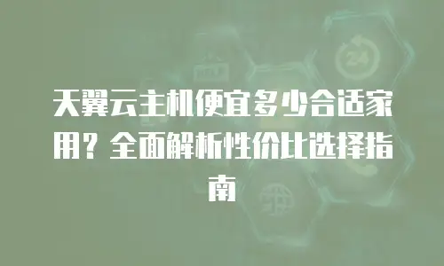 天翼云主机便宜多少合适家用？全面解析性价比选择指南